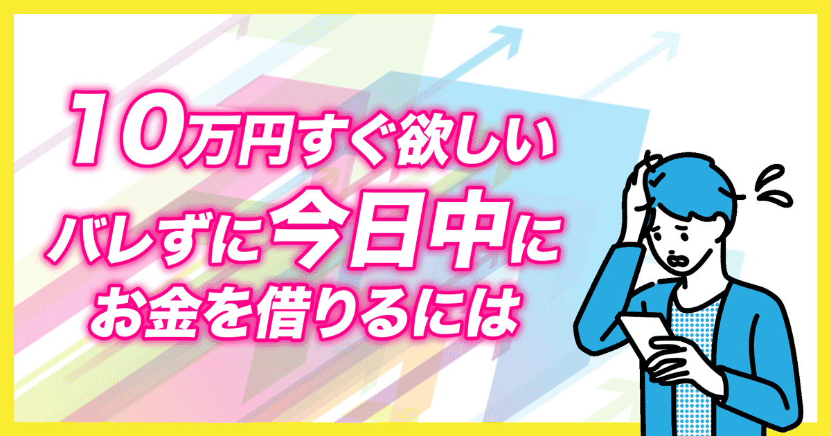 10万円すぐ欲しい、バレずに即日入金、今日中にお金を借りるには