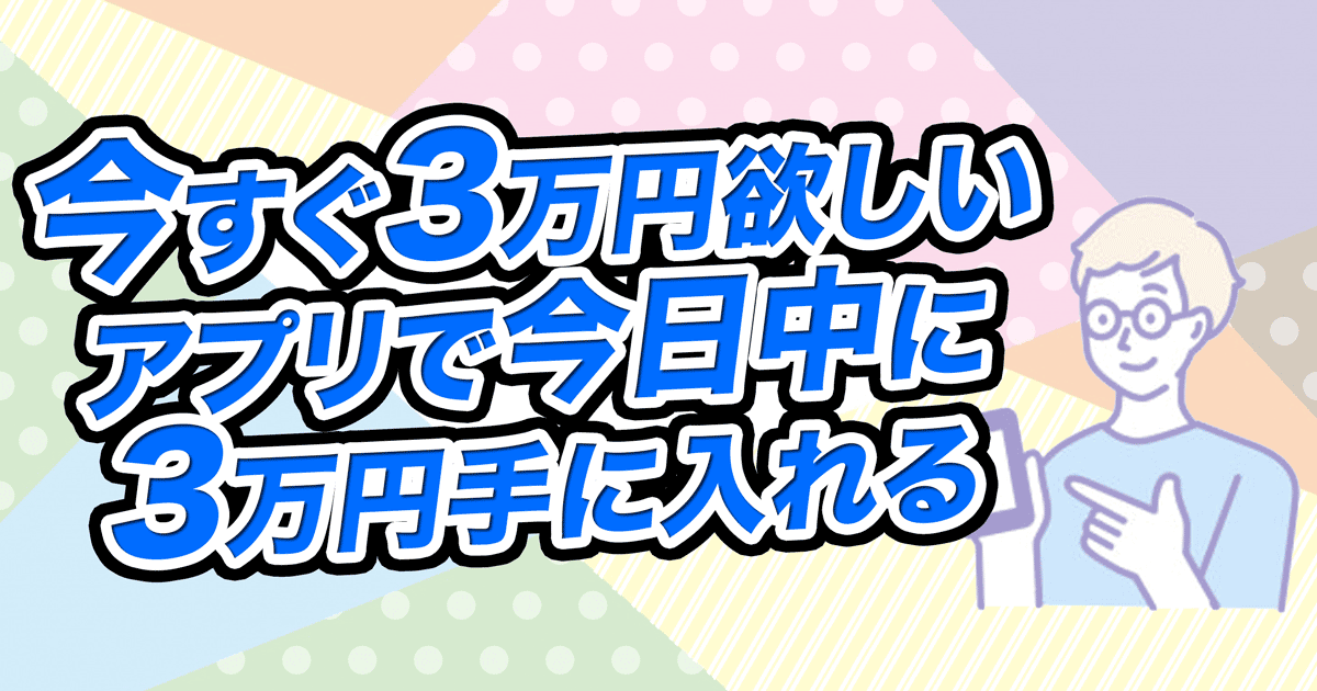 今すぐ3万円欲しい、アプリで今日中に3万円手に入れる